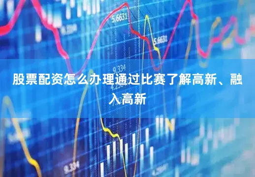 股票配资怎么办理通过比赛了解高新、融入高新