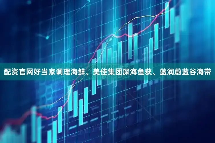 配资官网好当家调理海鲜、美佳集团深海鱼获、蓝润蔚蓝谷海带