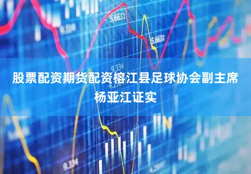 股票配资期货配资榕江县足球协会副主席杨亚江证实