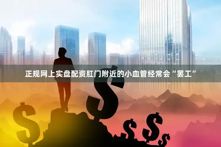 正规网上实盘配资肛门附近的小血管经常会“罢工”