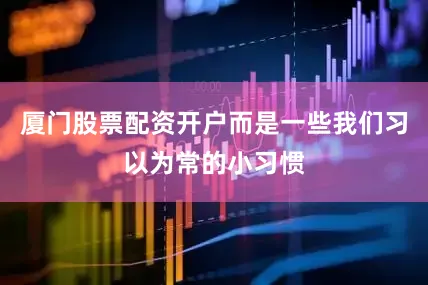 厦门股票配资开户而是一些我们习以为常的小习惯