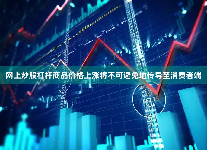 网上炒股杠杆商品价格上涨将不可避免地传导至消费者端