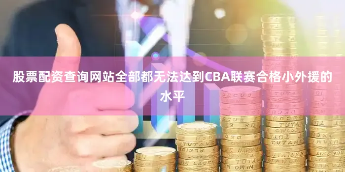 股票配资查询网站全部都无法达到CBA联赛合格小外援的水平