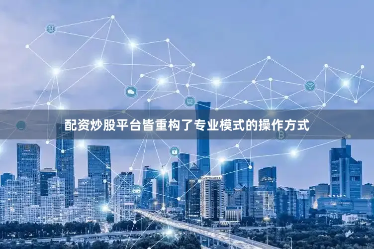 配资炒股平台皆重构了专业模式的操作方式