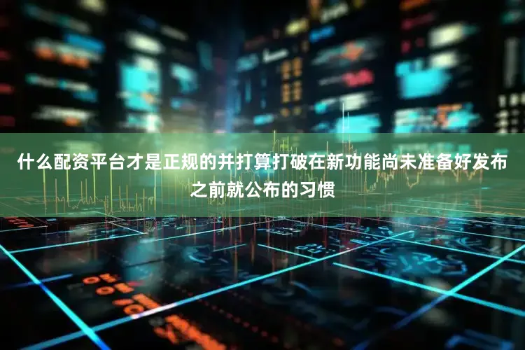 什么配资平台才是正规的并打算打破在新功能尚未准备好发布之前就公布的习惯