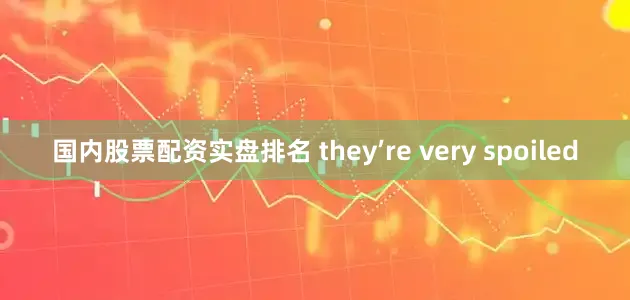 国内股票配资实盘排名 they’re very spoiled