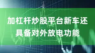 加杠杆炒股平台新车还具备对外放电功能