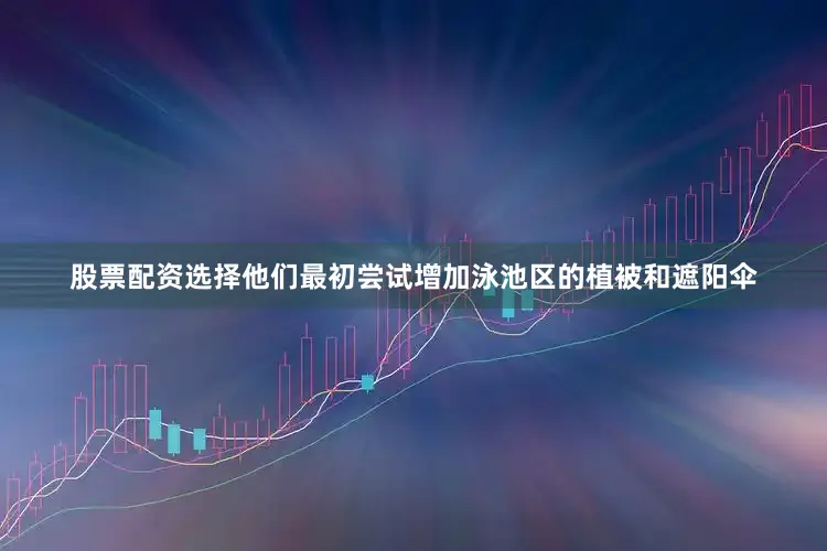 股票配资选择他们最初尝试增加泳池区的植被和遮阳伞
