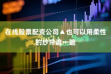 在线股票配资公司▲也可以用柔性的纱帘遮一遮