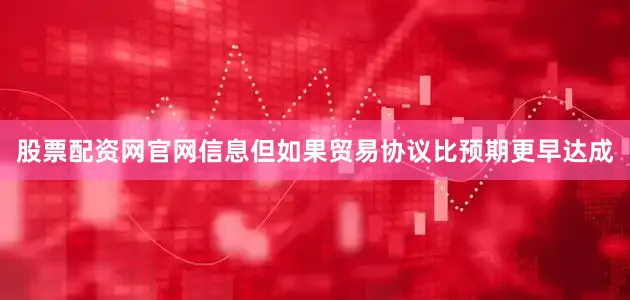 股票配资网官网信息但如果贸易协议比预期更早达成