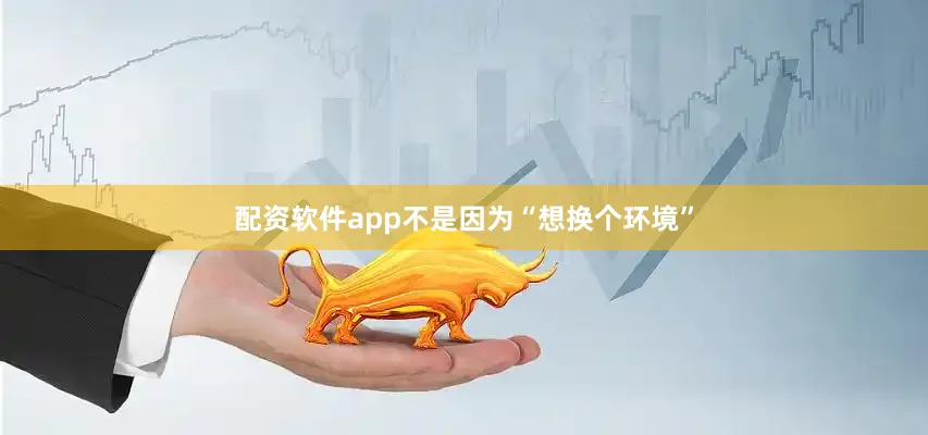 配资软件app不是因为“想换个环境”