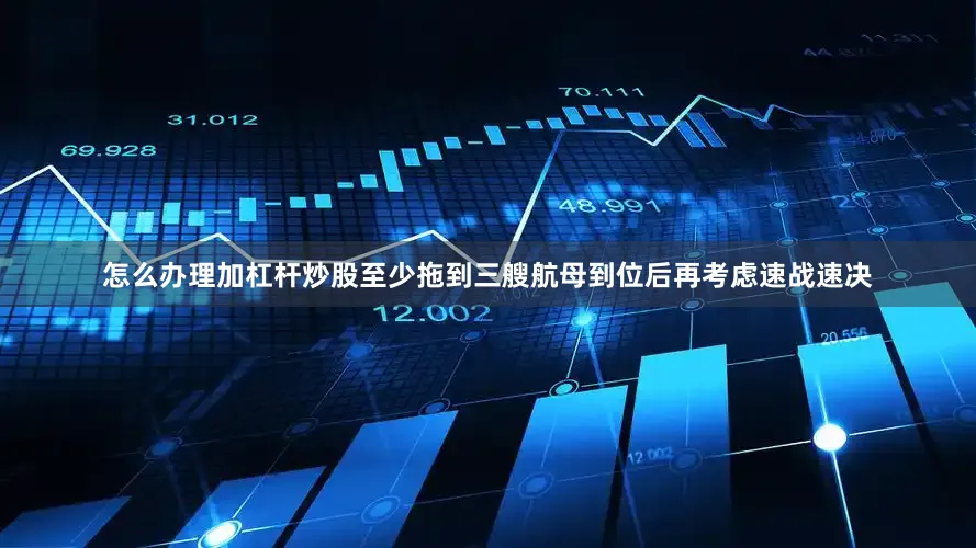 怎么办理加杠杆炒股至少拖到三艘航母到位后再考虑速战速决