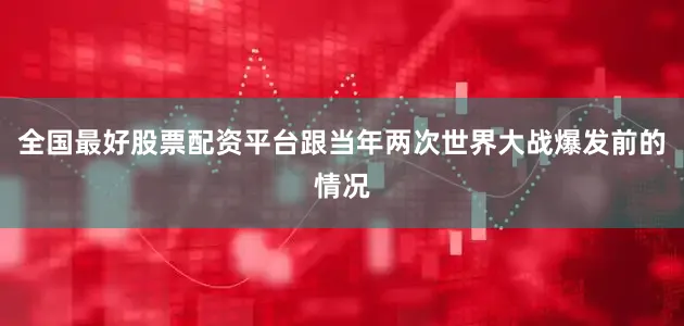 全国最好股票配资平台跟当年两次世界大战爆发前的情况