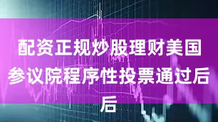 配资正规炒股理财美国参议院程序性投票通过后