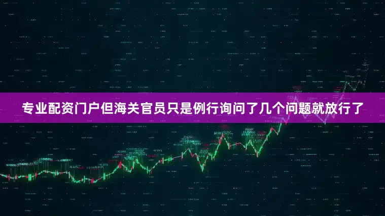 专业配资门户但海关官员只是例行询问了几个问题就放行了