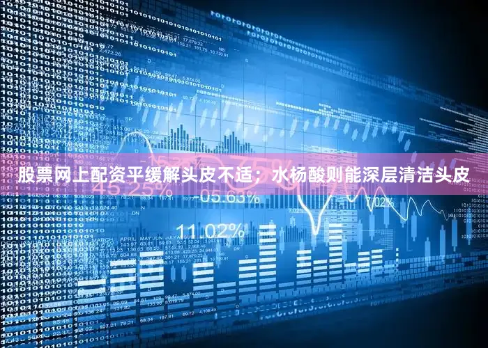 股票网上配资平缓解头皮不适；水杨酸则能深层清洁头皮