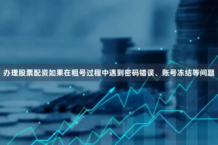 办理股票配资如果在租号过程中遇到密码错误、账号冻结等问题