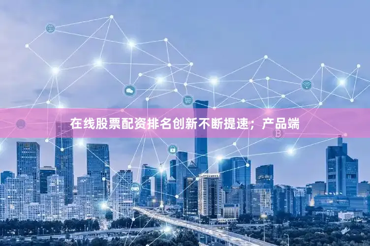 在线股票配资排名创新不断提速；产品端