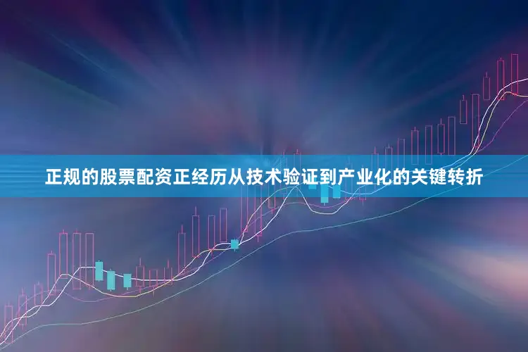 正规的股票配资正经历从技术验证到产业化的关键转折