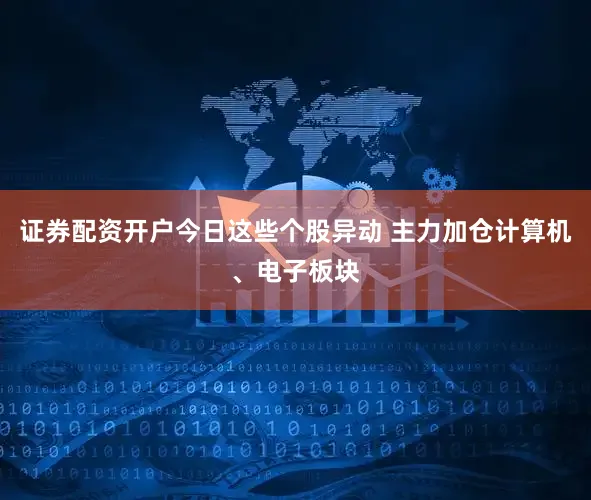 证券配资开户今日这些个股异动 主力加仓计算机、电子板块