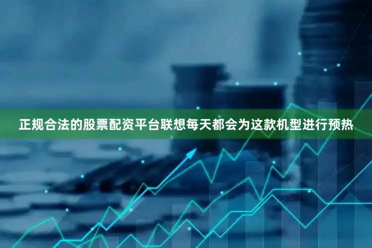 正规合法的股票配资平台联想每天都会为这款机型进行预热