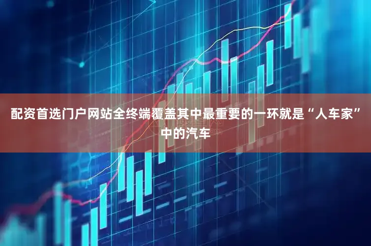 配资首选门户网站全终端覆盖其中最重要的一环就是“人车家”中的汽车