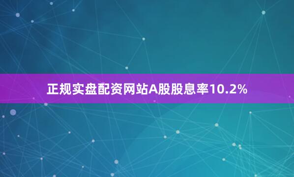 正规实盘配资网站A股股息率10.2%