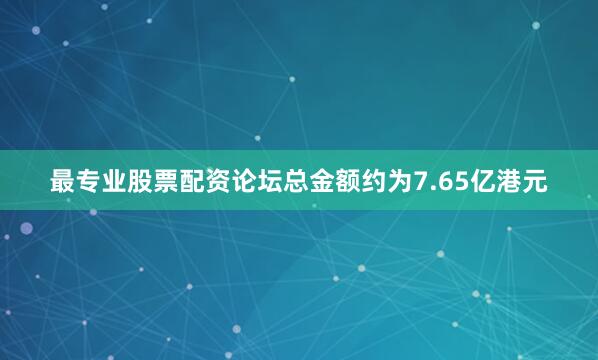 最专业股票配资论坛总金额约为7.65亿港元