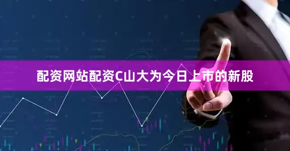配资网站配资C山大为今日上市的新股