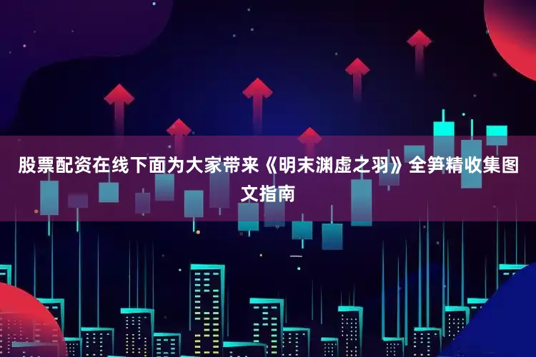 股票配资在线下面为大家带来《明末渊虚之羽》全笋精收集图文指南
