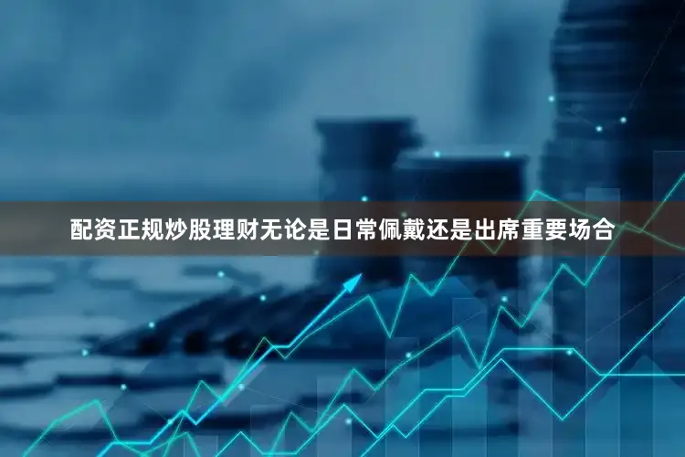 配资正规炒股理财无论是日常佩戴还是出席重要场合