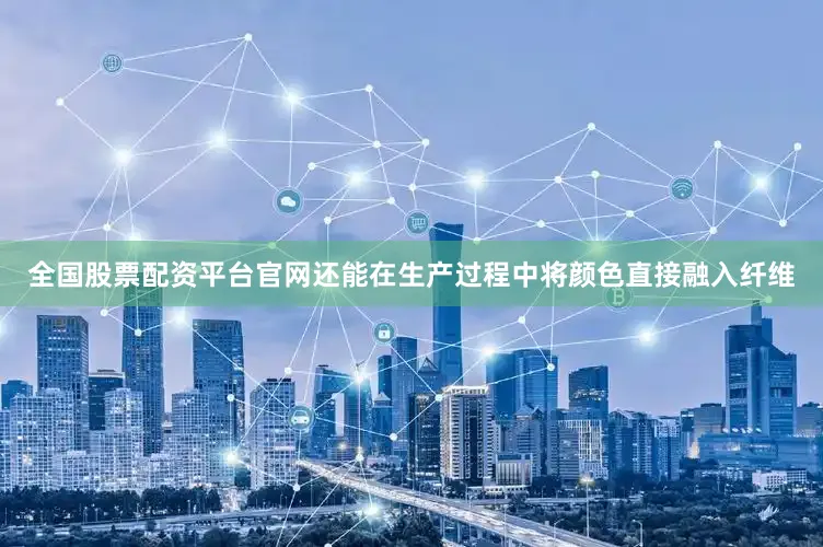 全国股票配资平台官网还能在生产过程中将颜色直接融入纤维