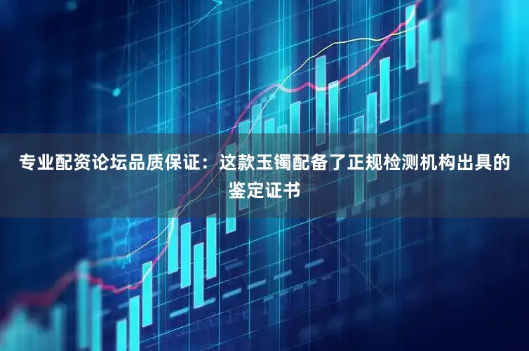 专业配资论坛品质保证：这款玉镯配备了正规检测机构出具的鉴定证书