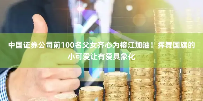 中国证券公司前100名父女齐心为榕江加油！挥舞国旗的小可爱让有爱具象化