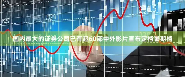 国内最大的证券公司已有超60部中外影片宣布定档暑期档