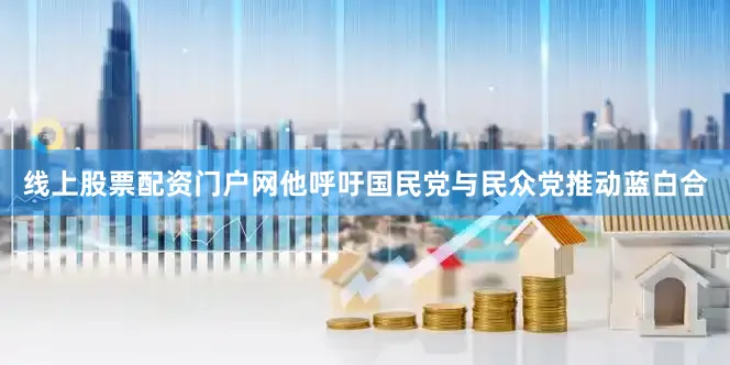 线上股票配资门户网他呼吁国民党与民众党推动蓝白合