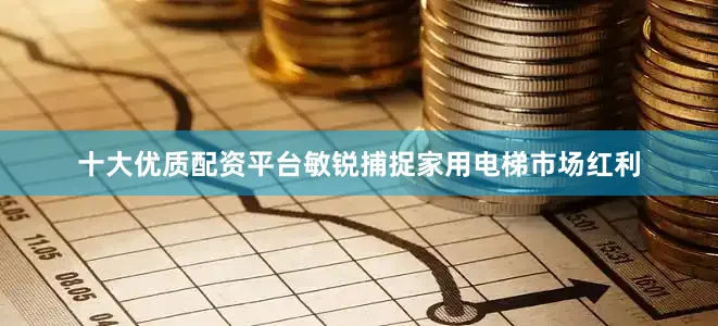 十大优质配资平台敏锐捕捉家用电梯市场红利