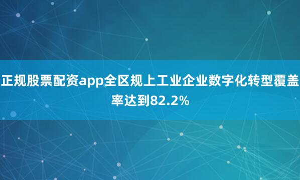正规股票配资app全区规上工业企业数字化转型覆盖率达到82.2%
