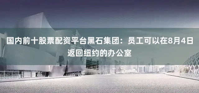 国内前十股票配资平台黑石集团：员工可以在8月4日返回纽约的办公室