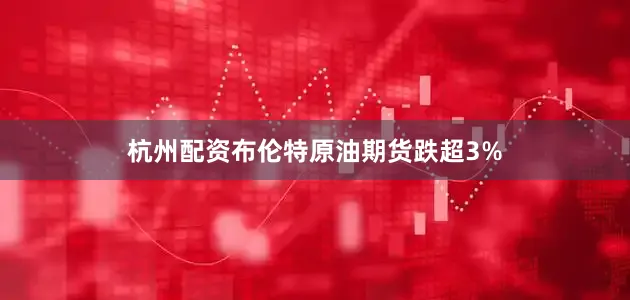 杭州配资布伦特原油期货跌超3%