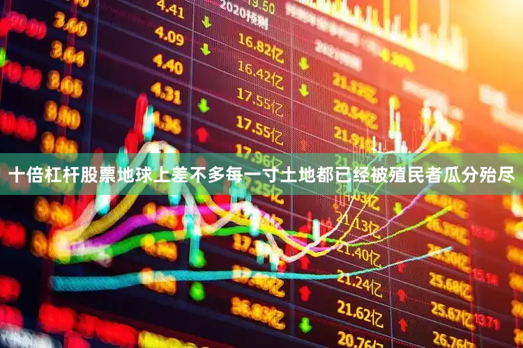 十倍杠杆股票地球上差不多每一寸土地都已经被殖民者瓜分殆尽