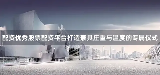 配资优秀股票配资平台打造兼具庄重与温度的专属仪式