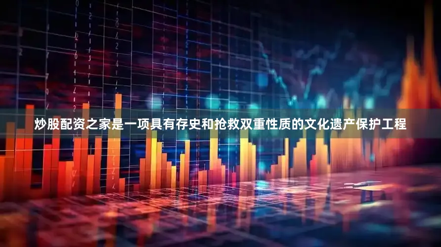 炒股配资之家是一项具有存史和抢救双重性质的文化遗产保护工程