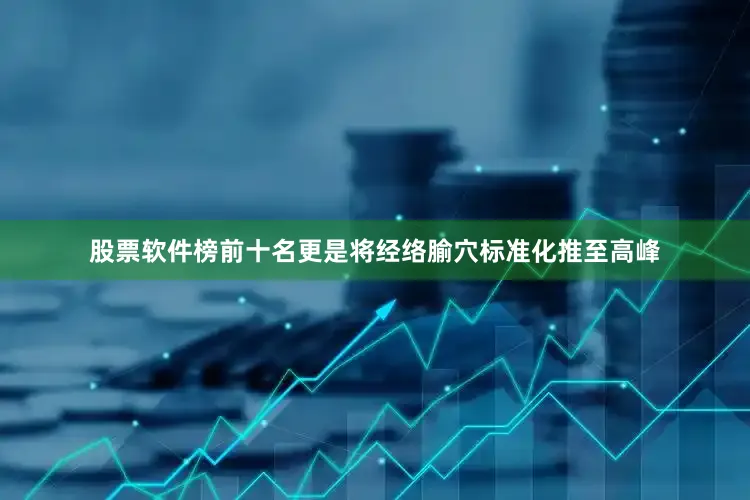 股票软件榜前十名更是将经络腧穴标准化推至高峰