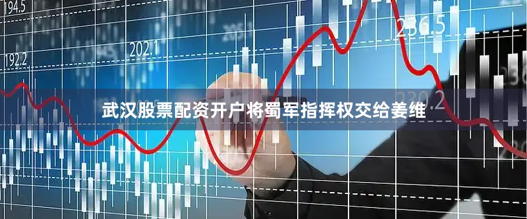武汉股票配资开户将蜀军指挥权交给姜维