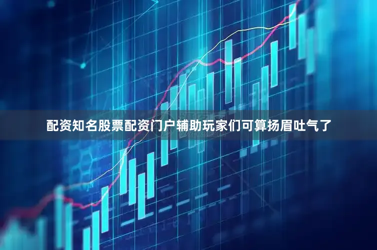 配资知名股票配资门户辅助玩家们可算扬眉吐气了