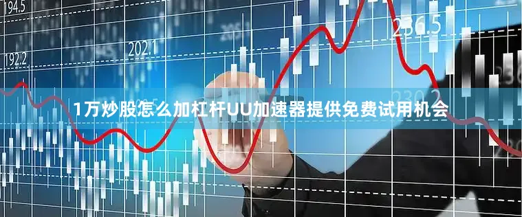 1万炒股怎么加杠杆UU加速器提供免费试用机会