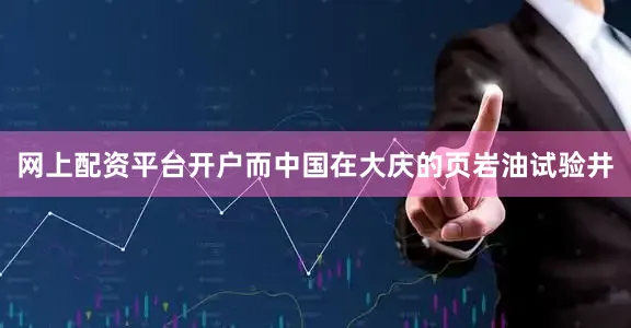 网上配资平台开户而中国在大庆的页岩油试验井