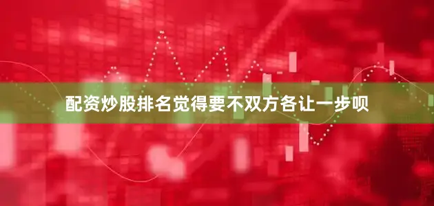 配资炒股排名觉得要不双方各让一步呗