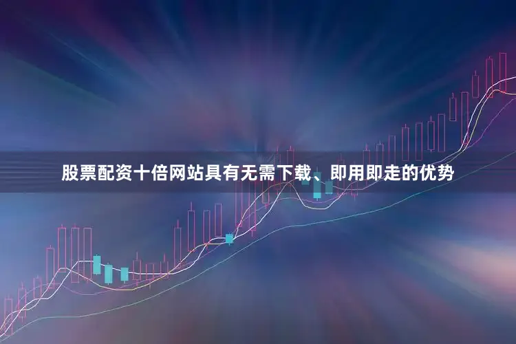 股票配资十倍网站具有无需下载、即用即走的优势
